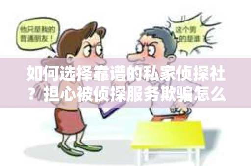 如何选择靠谱的私家侦探社?担心被侦探服务欺骗怎么办? 如何选择靠谱的私家侦探社?担心被侦探服务欺骗怎么办?