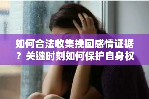 如何合法收集挽回感情证据?关键时刻如何保护自身权益? 如何合法收集挽回感情证据?关键时刻如何保护自身权益?