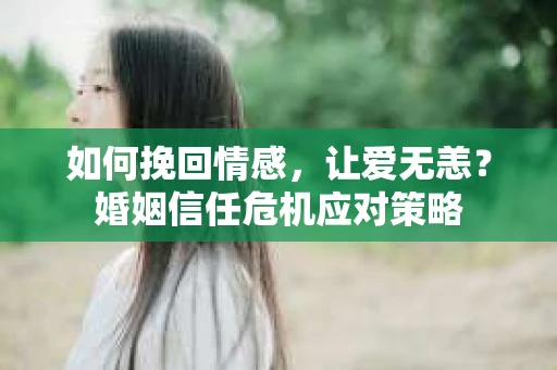 如何挽回情感,让爱无恙?婚姻信任危机应对策略 如何挽回情感,让爱无恙?婚姻信任危机应对策略