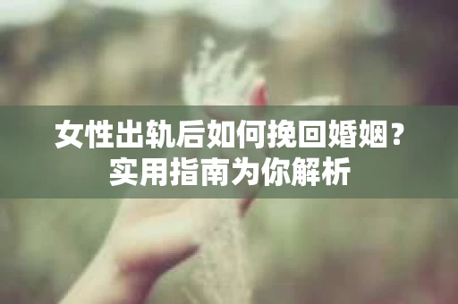 女性出轨后如何挽回婚姻?实用指南为你解析 女性出轨后如何挽回婚姻?实用指南为你解析