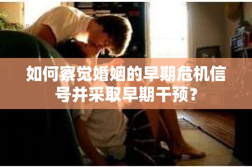 如何察觉婚姻的早期危机信号并采取早期干预？