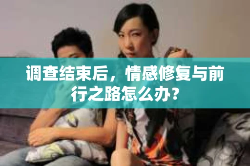 调查结束后,情感修复与前行之路怎么办? 调查结束后,情感修复与前行之路怎么办?