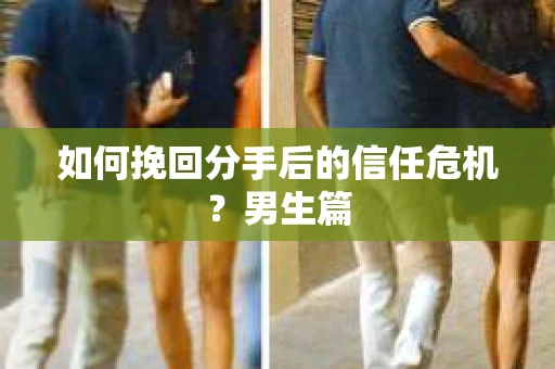 如何挽回分手后的信任危机?男生篇 如何挽回分手后的信任危机?男生篇