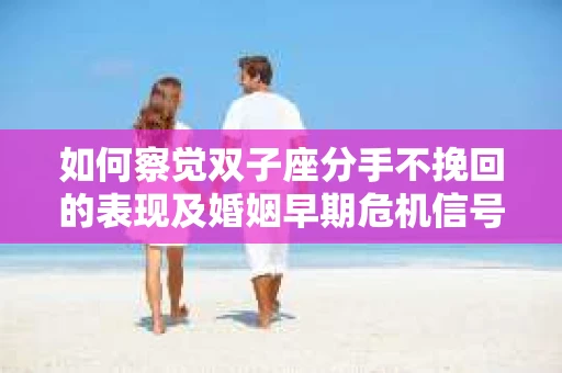 如何察觉双子座分手不挽回的表现及婚姻早期危机信号? 如何察觉双子座分手不挽回的表现及婚姻早期危机信号?