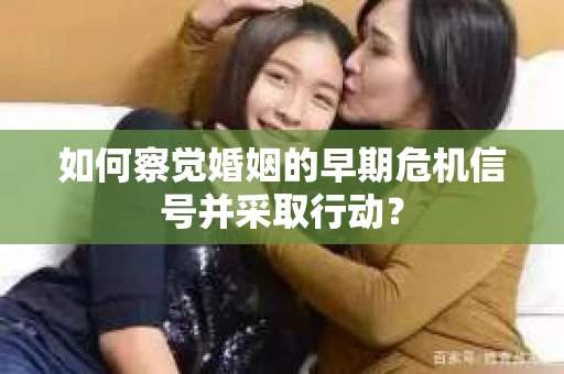如何察觉婚姻的早期危机信号并采取行动？