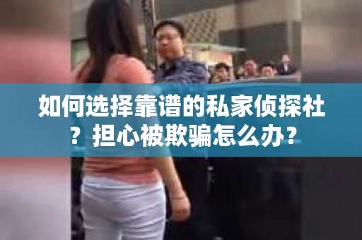 如何选择靠谱的私家侦探社?担心被欺骗怎么办? 如何选择靠谱的私家侦探社?担心被欺骗怎么办?