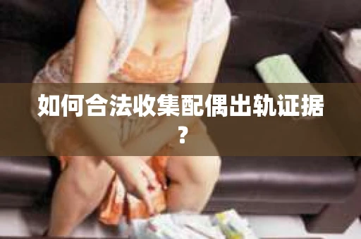 如何合法收集配偶出轨证据? 如何合法收集配偶出轨证据?