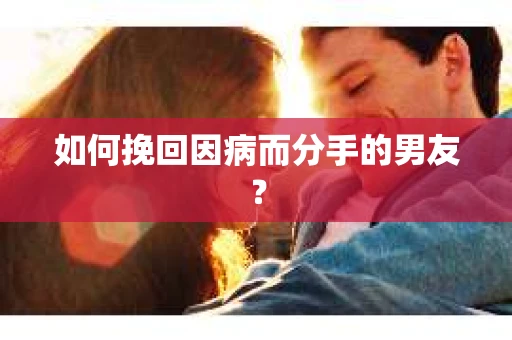 如何挽回因病而分手的男友? 如何挽回因病而分手的男友?
