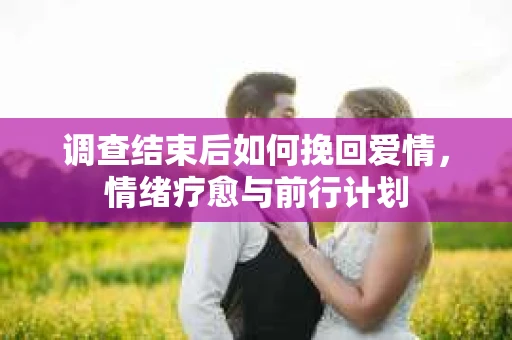 调查结束后如何挽回爱情，情绪疗愈与前行计划