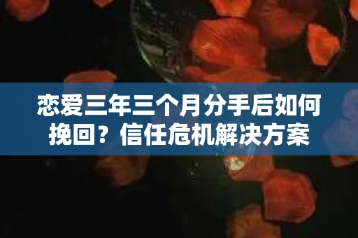 恋爱三年三个月分手后如何挽回?信任危机解决方案 恋爱三年三个月分手后如何挽回?信任危机解决方案