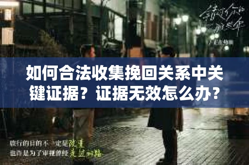如何合法收集挽回关系中关键证据？证据无效怎么办？