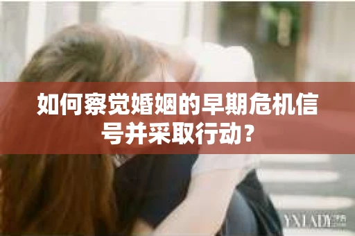 如何察觉婚姻的早期危机信号并采取行动? 如何察觉婚姻的早期危机信号并采取行动?