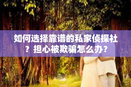 如何选择靠谱的私家侦探社？担心被欺骗怎么办？