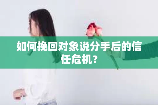 如何挽回对象说分手后的信任危机？