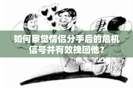 如何察觉情侣分手后的危机信号并有效挽回他？