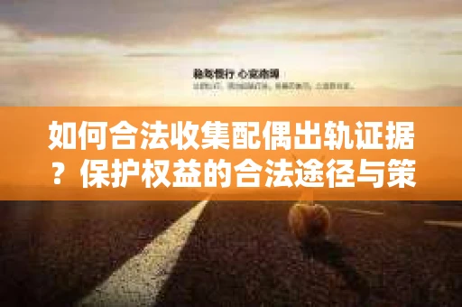 如何合法收集配偶出轨证据？保护权益的合法途径与策略