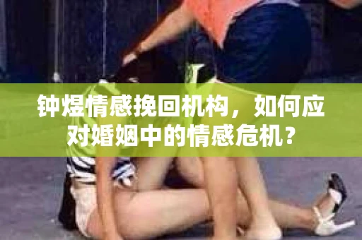 钟煜情感挽回机构，如何应对婚姻中的情感危机？