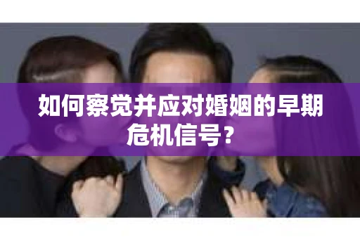 如何察觉并应对婚姻的早期危机信号？