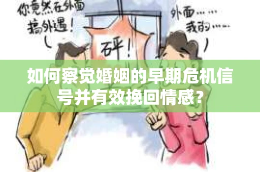 如何察觉婚姻的早期危机信号并有效挽回情感？