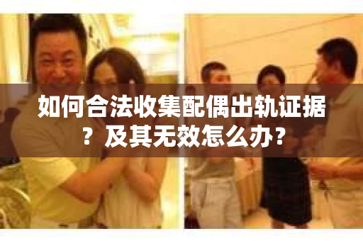 如何合法收集配偶出轨证据？及其无效怎么办？