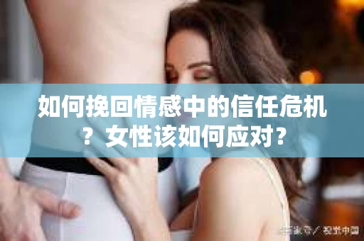 如何挽回情感中的信任危机？女性该如何应对？