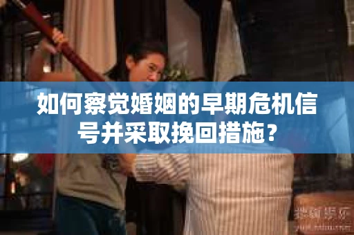 如何察觉婚姻的早期危机信号并采取挽回措施？