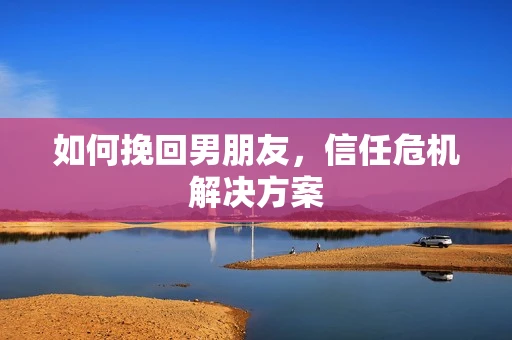 如何挽回男朋友，信任危机解决方案