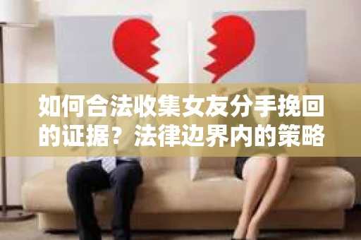 如何合法收集女友分手挽回的证据？法律边界内的策略与技巧