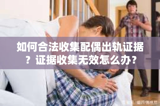 如何合法收集配偶出轨证据？证据收集无效怎么办？
