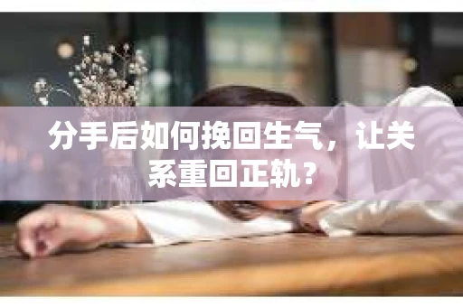 分手后如何挽回生气,让关系重回正轨? 分手后如何挽回生气,让关系重回正轨?
