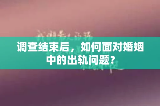 调查结束后,如何面对婚姻中的出轨问题? 调查结束后,如何面对婚姻中的出轨问题?