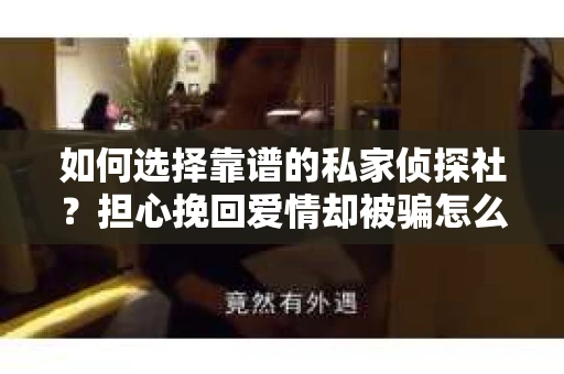 如何选择靠谱的私家侦探社?担心挽回爱情却被骗怎么办? 如何选择靠谱的私家侦探社?担心挽回爱情却被骗怎么办?