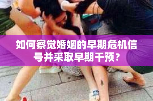 如何察觉婚姻的早期危机信号并采取早期干预？