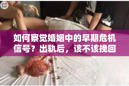 如何察觉婚姻中的早期危机信号？出轨后，该不该挽回怎么办？