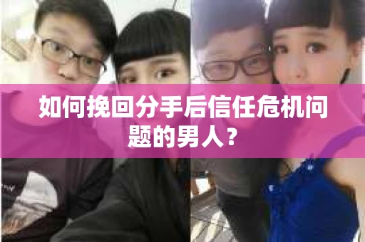 如何挽回分手后信任危机问题的男人？
