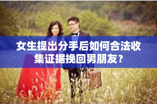 女生提出分手后如何合法收集证据挽回男朋友? 女生提出分手后如何合法收集证据挽回男朋友?