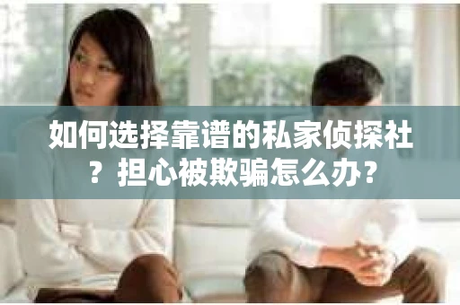 如何选择靠谱的私家侦探社?担心被欺骗怎么办? 如何选择靠谱的私家侦探社?担心被欺骗怎么办?