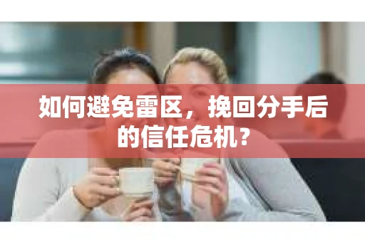 如何避免雷区,挽回分手后的信任危机? 如何避免雷区,挽回分手后的信任危机?