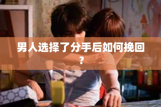 男人选择了分手后如何挽回? 男人选择了分手后如何挽回?