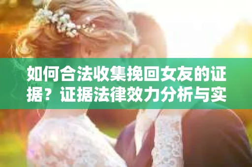 如何合法收集挽回女友的证据？证据法律效力分析与实践指南