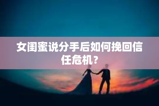 女闺蜜说分手后如何挽回信任危机？