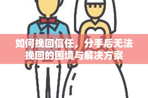 如何挽回信任，分手后无法挽回的困境与解决方案