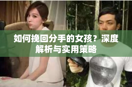 如何挽回分手的女孩?深度解析与实用策略 如何挽回分手的女孩?深度解析与实用策略