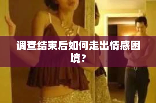 调查结束后如何走出情感困境？