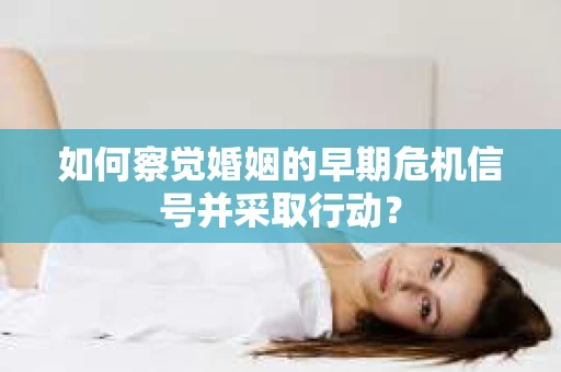 如何察觉婚姻的早期危机信号并采取行动？