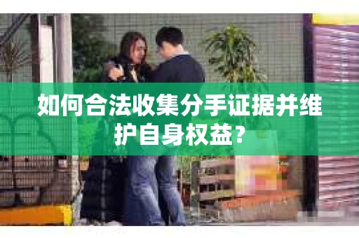 如何合法收集分手证据并维护自身权益？