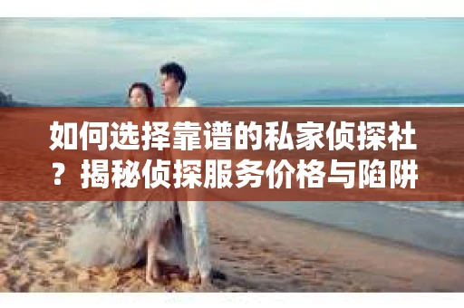 如何选择靠谱的私家侦探社？揭秘侦探服务价格与陷阱