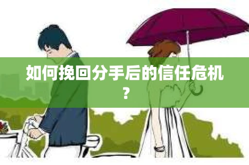 如何挽回分手后的信任危机？