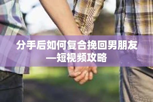 分手后如何复合挽回男朋友—短视频攻略