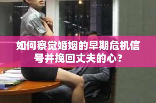 如何察觉婚姻的早期危机信号并挽回丈夫的心? 如何察觉婚姻的早期危机信号并挽回丈夫的心?